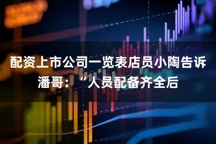 配资上市公司一览表店员小陶告诉潘哥：“人员配备齐全后