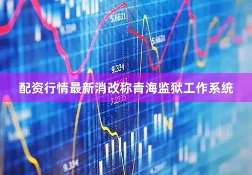 配资行情最新消改称青海监狱工作系统