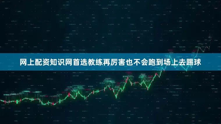 网上配资知识网首选教练再厉害也不会跑到场上去踢球
