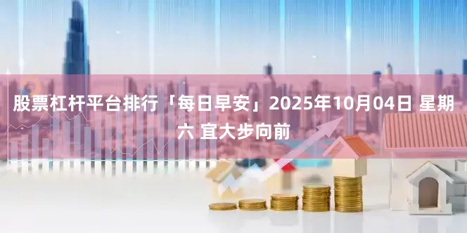 股票杠杆平台排行「每日早安」2025年10月04日 星期六 宜大步向前