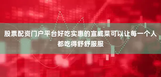 股票配资门户平台好吃实惠的宣威菜可以让每一个人都吃得舒舒服服